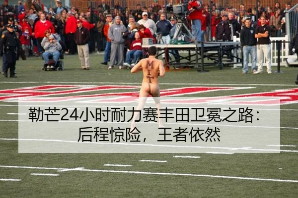 勒芒24小时耐力赛丰田卫冕之路：后程惊险，王者依然